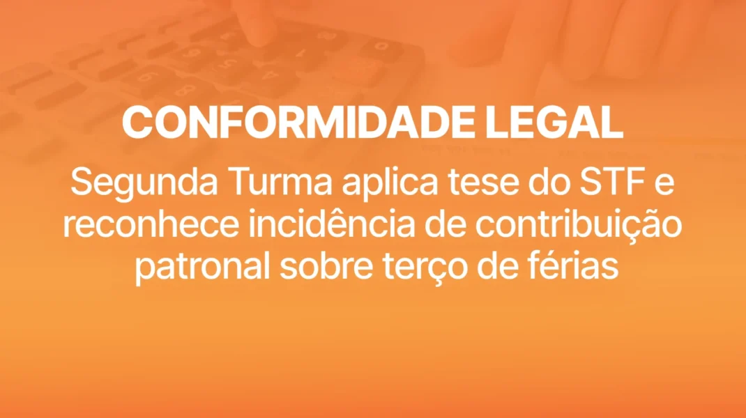 CONFORMIDADE LEGAL: Segunda Turma aplica tese do STF e reconhece incidência de contribuição patronal sobre terço de férias